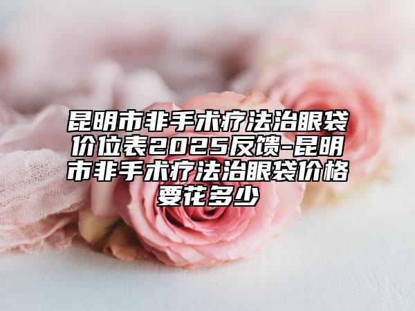 昆明市非手术疗法治眼袋价位表2025反馈-昆明市非手术疗法治眼袋价格要花多少