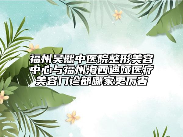 福州吴熙中医院整形美容中心与福州海西迪娅医疗美容门诊部哪家更厉害