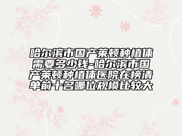 哈尔滨市国产莱顿种植体需要多少钱-哈尔滨市国产莱顿种植体医院在榜清单前十名哪位规模比较大