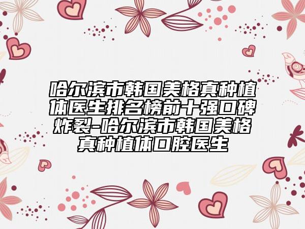 哈尔滨市韩国美格真种植体医生排名榜前十强口碑炸裂-哈尔滨市韩国美格真种植体口腔医生