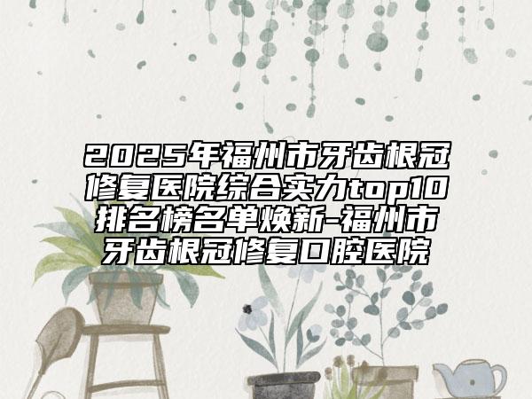 2025年福州市牙齿根冠修复医院综合实力top10排名榜名单焕新-福州市牙齿根冠修复口腔医院