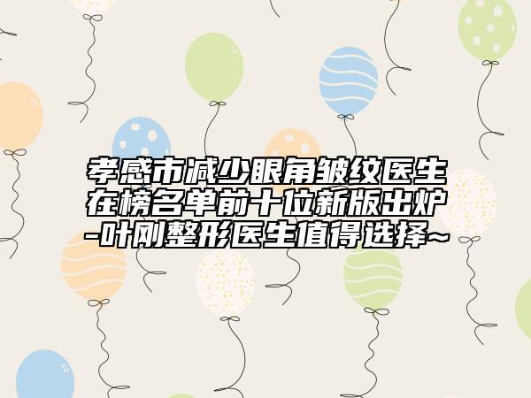 孝感市减少眼角皱纹医生在榜名单前十位新版出炉-叶刚整形医生值得选择~