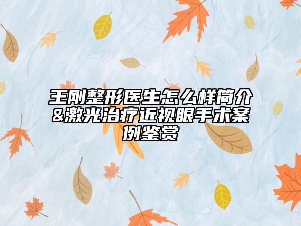 王刚整形医生怎么样简介&激光治疗近视眼手术案例鉴赏