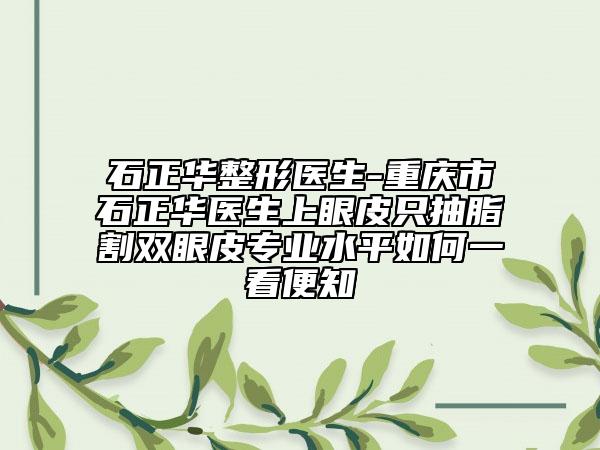 石正华整形医生-重庆市石正华医生上眼皮只抽脂割双眼皮专业水平如何一看便知