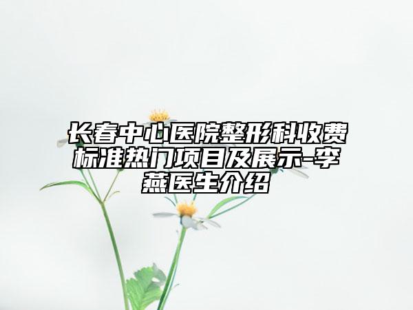 长春中心医院整形科收费标准热门项目及展示-李燕医生介绍