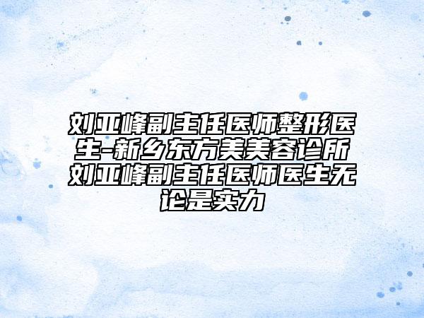 刘亚峰副主任医师整形医生-新乡东方美美容诊所刘亚峰副主任医师医生无论是实力