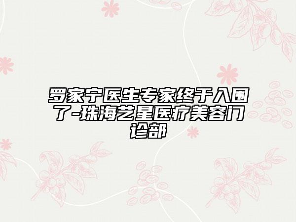 罗家宁医生专家终于入围了-珠海艺星医疗美容门诊部
