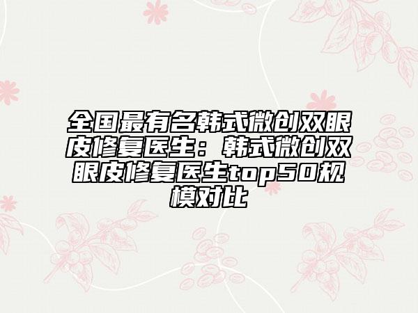 全国最有名韩式微创双眼皮修复医生：韩式微创双眼皮修复医生top50规模对比