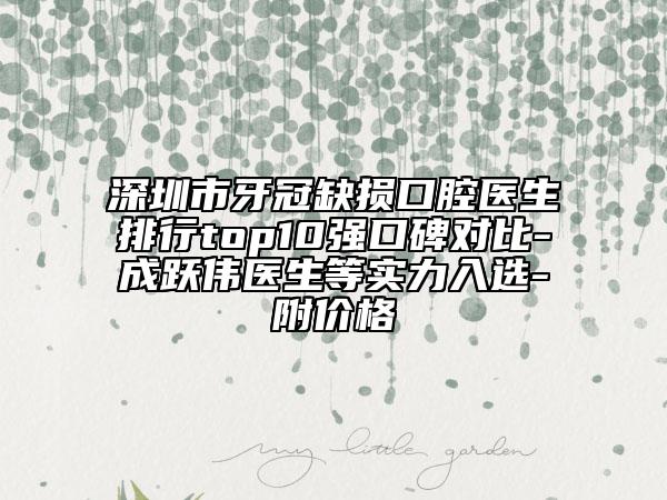 深圳市牙冠缺损口腔医生排行top10强口碑对比-成跃伟医生等实力入选-附价格