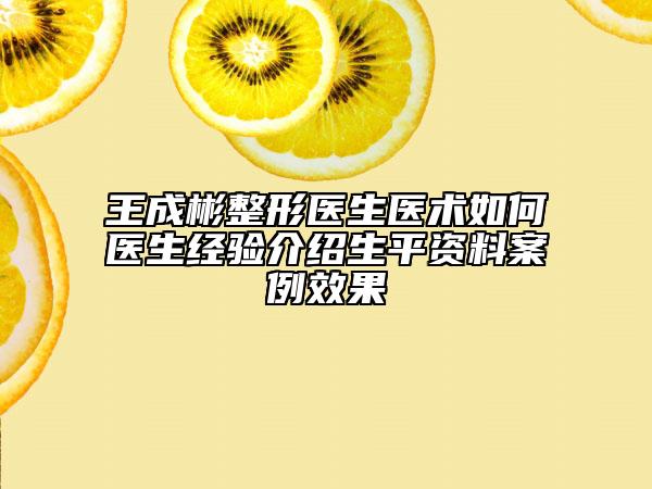 王成彬整形医生医术如何医生经验介绍生平资料案例效果