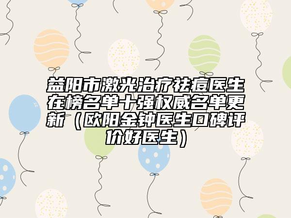 益阳市激光治疗祛痘医生在榜名单十强权威名单更新（欧阳金钟医生口碑评价好医生）