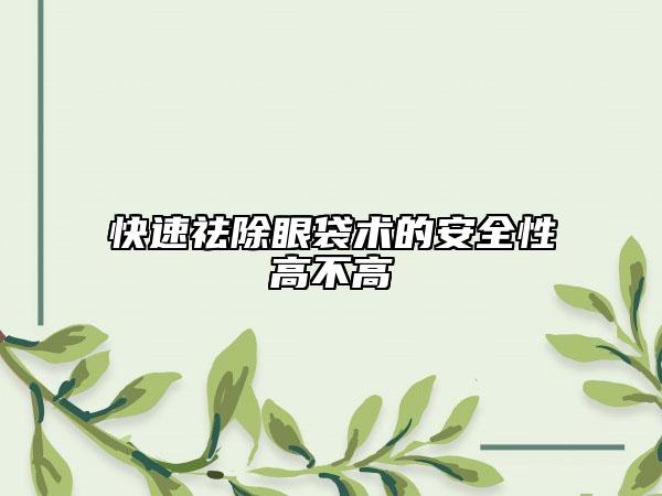 快速祛除眼袋术的安全性高不高