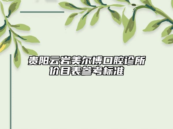 贵阳云岩美尔博口腔诊所价目表参考标准