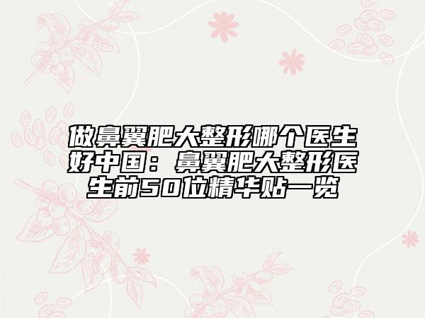 做鼻翼肥大整形哪个医生好中国：鼻翼肥大整形医生前50位精华贴一览