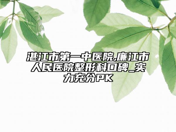 湛江市第一中医院,廉江市人民医院整形科口碑_实力充分PK