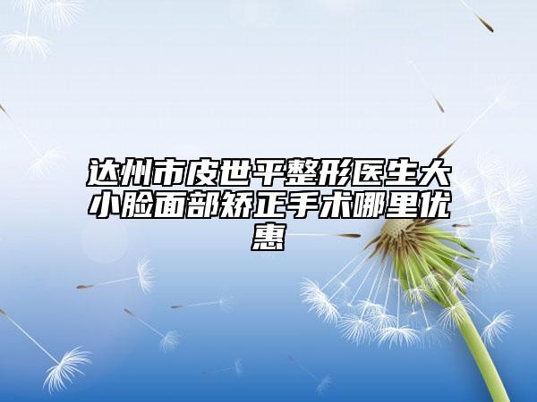 达州市皮世平整形医生大小脸面部矫正手术哪里优惠