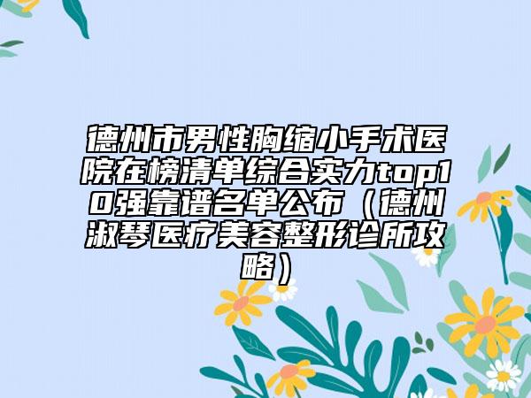 德州市男性胸缩小手术医院在榜清单综合实力top10强靠谱名单公布（德州淑琴医疗美容整形诊所攻略）