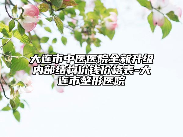 大连市中医医院全新升级内部结构价钱价格表-大连市整形医院