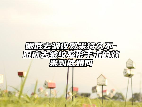 眼底去皱纹效果持久不-眼底去皱纹整形手术的效果到底如何