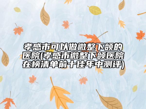 孝感市可以做微整下颌的医院(孝感市微整下颌医院在榜清单前十佳年中测评)