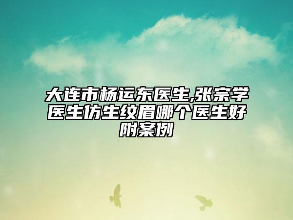 大连市杨运东医生,张宗学医生仿生纹眉哪个医生好附案例