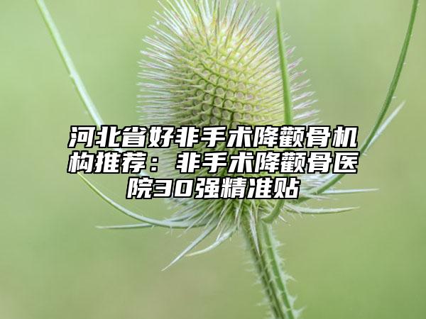 河北省好非手术降颧骨机构推荐：非手术降颧骨医院30强精准贴