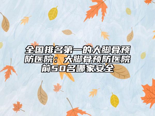 全国排名第一的大脚骨预防医院：大脚骨预防医院前50名哪家安全