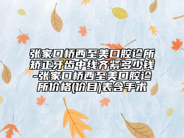 张家口桥西至美口腔诊所矫正牙齿中线齐紧多少钱-张家口桥西至美口腔诊所价格(价目)表含手术