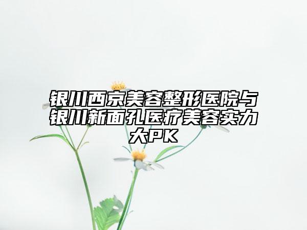 银川西京美容整形医院与银川新面孔医疗美容实力大PK