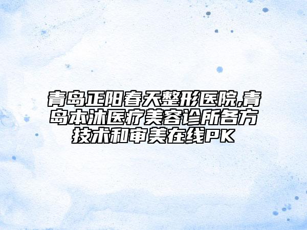 青岛正阳春天整形医院,青岛本沐医疗美容诊所各方技术和审美在线PK