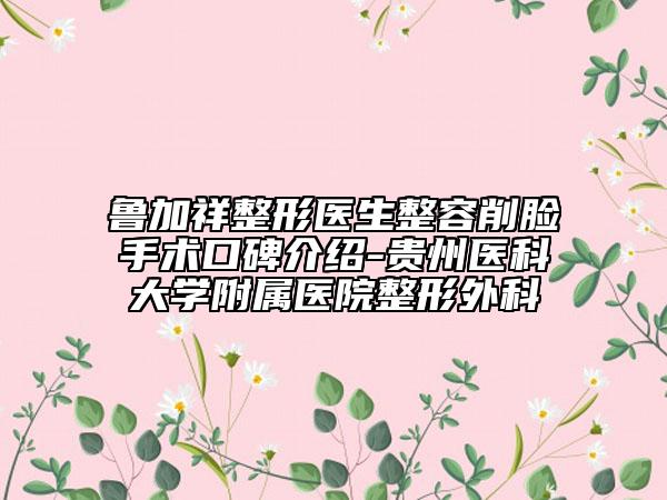 鲁加祥整形医生整容削脸手术口碑介绍-贵州医科大学附属医院整形外科