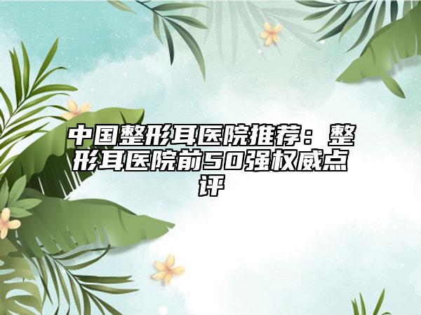 中国整形耳医院推荐：整形耳医院前50强权威点评