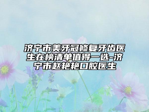 济宁市美牙冠修复牙齿医生在榜清单值得一选-济宁市赵艳艳口腔医生