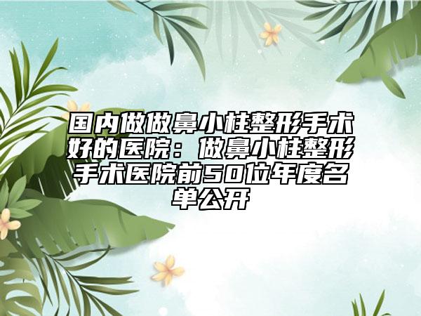 国内做做鼻小柱整形手术好的医院：做鼻小柱整形手术医院前50位年度名单公开