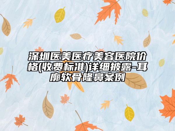 深圳医美医疗美容医院价格(收费标准)详细披露-耳廓软骨隆鼻案例