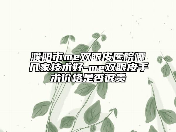 濮阳市me双眼皮医院哪几家技术好-me双眼皮手术价格是否很贵