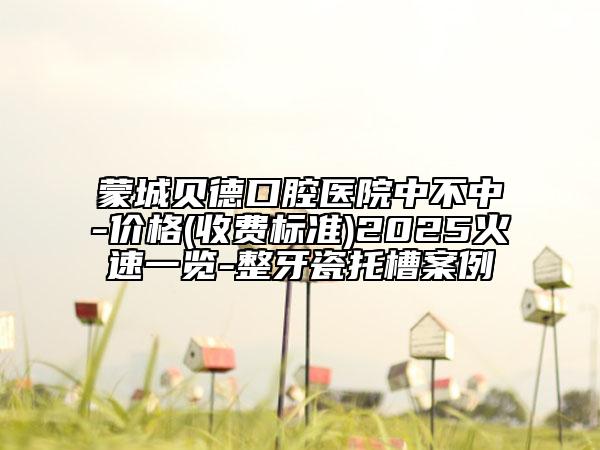 蒙城贝德口腔医院中不中-价格(收费标准)2025火速一览-整牙瓷托槽案例