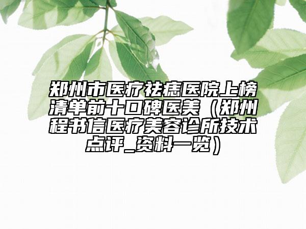 郑州市医疗祛痣医院上榜清单前十口碑医美（郑州程书信医疗美容诊所技术点评_资料一览）
