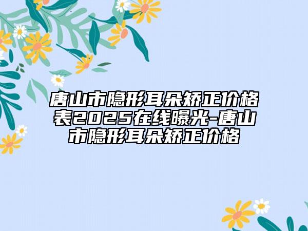 唐山市隐形耳朵矫正价格表2025在线曝光-唐山市隐形耳朵矫正价格