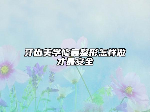 牙齿美学修复整形怎样做才最安全