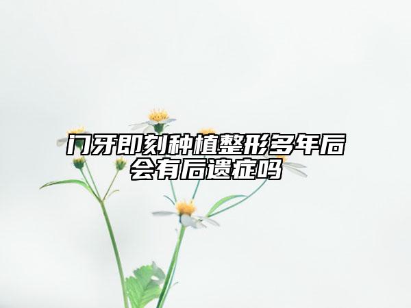 门牙即刻种植整形多年后会有后遗症吗