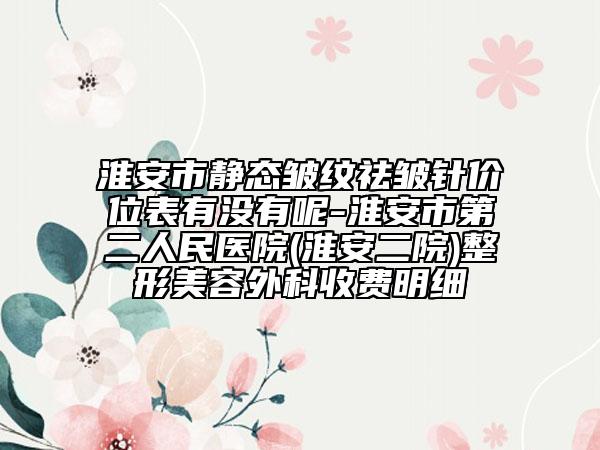 淮安市静态皱纹祛皱针价位表有没有呢-淮安市第二人民医院(淮安二院)整形美容外科收费明细