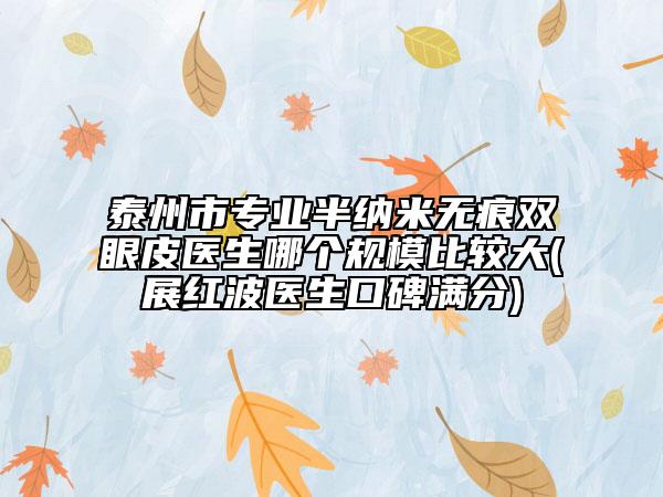 泰州市专业半纳米无痕双眼皮医生哪个规模比较大(展红波医生口碑满分)