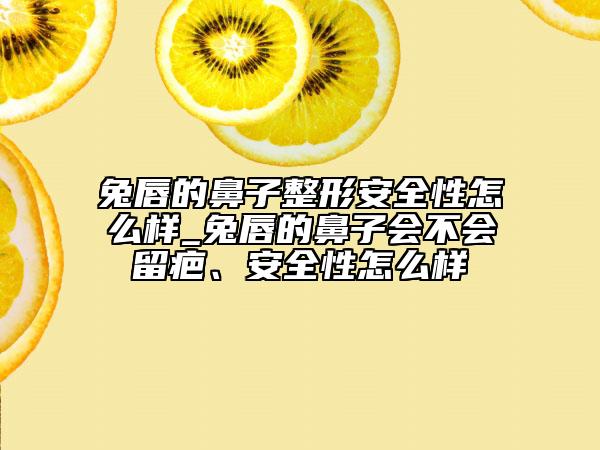 兔唇的鼻子整形安全性怎么样_兔唇的鼻子会不会留疤、安全性怎么样