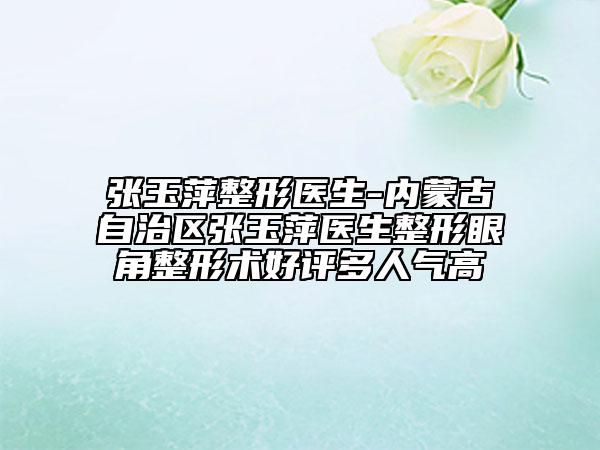 张玉萍整形医生-内蒙古自治区张玉萍医生整形眼角整形术好评多人气高