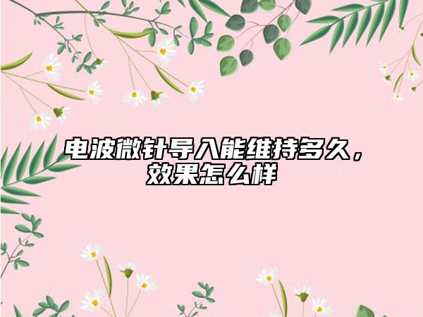 电波微针导入能维持多久，效果怎么样