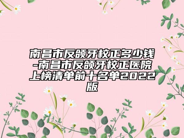 南昌市反颌牙校正多少钱-南昌市反颌牙校正医院上榜清单前十名单2022版
