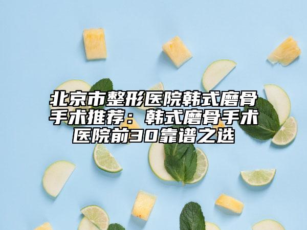 北京市整形医院韩式磨骨手术推荐：韩式磨骨手术医院前30靠谱之选