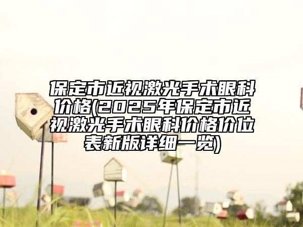 保定市近视激光手术眼科价格(2025年保定市近视激光手术眼科价格价位表新版详细一览)