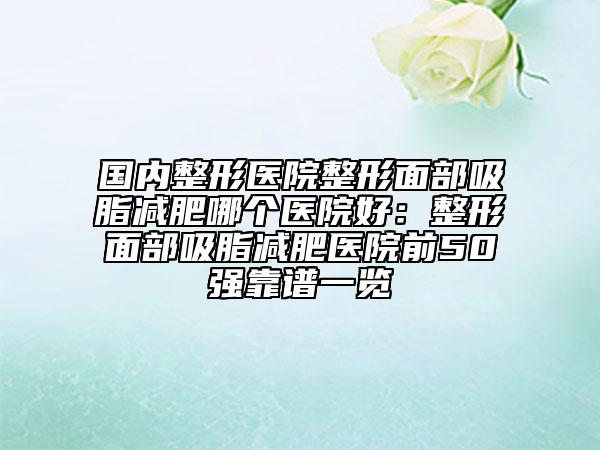 国内整形医院整形面部吸脂减肥哪个医院好：整形面部吸脂减肥医院前50强靠谱一览